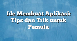 Ide Membuat Aplikasi: Tips dan Trik untuk Pemula