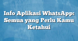 Info Aplikasi WhatsApp: Semua yang Perlu Kamu Ketahui