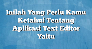 Inilah Yang Perlu Kamu Ketahui Tentang Aplikasi Text Editor Yaitu