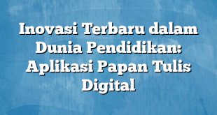 Inovasi Terbaru dalam Dunia Pendidikan: Aplikasi Papan Tulis Digital