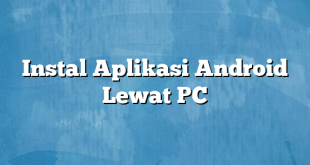 Instal Aplikasi Android Lewat PC