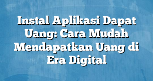 Instal Aplikasi Dapat Uang: Cara Mudah Mendapatkan Uang di Era Digital