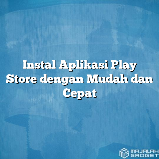 Instal Aplikasi Play Store Dengan Mudah Dan Cepat - Majalah Gadget