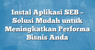 Instal Aplikasi SEB – Solusi Mudah untuk Meningkatkan Performa Bisnis Anda