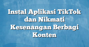 Instal Aplikasi TikTok dan Nikmati Kesenangan Berbagi Konten