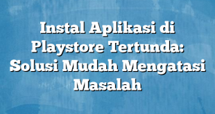 Instal Aplikasi di Playstore Tertunda: Solusi Mudah Mengatasi Masalah