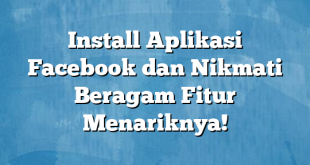 Install Aplikasi Facebook dan Nikmati Beragam Fitur Menariknya!