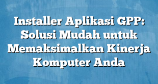 Installer Aplikasi GPP: Solusi Mudah untuk Memaksimalkan Kinerja Komputer Anda