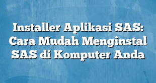 Installer Aplikasi SAS: Cara Mudah Menginstal SAS di Komputer Anda