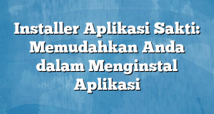 Installer Aplikasi Sakti: Memudahkan Anda dalam Menginstal Aplikasi