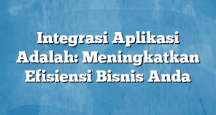 Integrasi Aplikasi Adalah: Meningkatkan Efisiensi Bisnis Anda