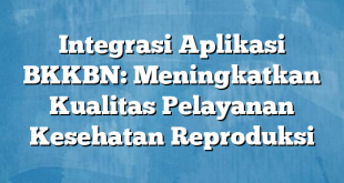 Integrasi Aplikasi BKKBN: Meningkatkan Kualitas Pelayanan Kesehatan Reproduksi