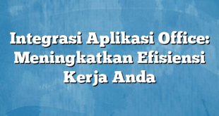 Integrasi Aplikasi Office: Meningkatkan Efisiensi Kerja Anda