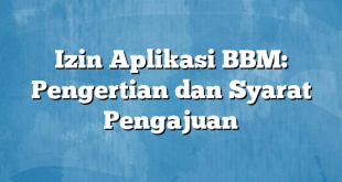 Izin Aplikasi BBM: Pengertian dan Syarat Pengajuan