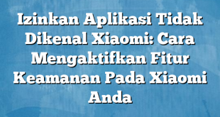 Izinkan Aplikasi Tidak Dikenal Xiaomi: Cara Mengaktifkan Fitur Keamanan Pada Xiaomi Anda