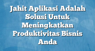 Jahit Aplikasi Adalah Solusi Untuk Meningkatkan Produktivitas Bisnis Anda