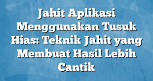 Jahit Aplikasi Menggunakan Tusuk Hias: Teknik Jahit yang Membuat Hasil Lebih Cantik