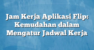 Jam Kerja Aplikasi Flip: Kemudahan dalam Mengatur Jadwal Kerja