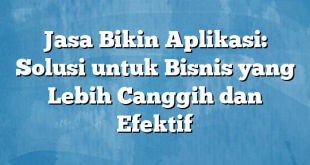 Jasa Bikin Aplikasi: Solusi untuk Bisnis yang Lebih Canggih dan Efektif