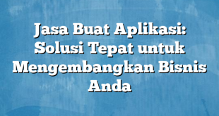 Jasa Buat Aplikasi: Solusi Tepat untuk Mengembangkan Bisnis Anda