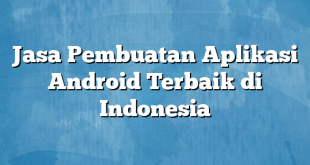 Jasa Pembuatan Aplikasi Android Terbaik di Indonesia