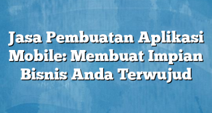 Jasa Pembuatan Aplikasi Mobile: Membuat Impian Bisnis Anda Terwujud