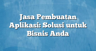 Jasa Pembuatan Aplikasi: Solusi untuk Bisnis Anda