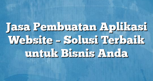 Jasa Pembuatan Aplikasi Website – Solusi Terbaik untuk Bisnis Anda