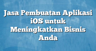 Jasa Pembuatan Aplikasi iOS untuk Meningkatkan Bisnis Anda