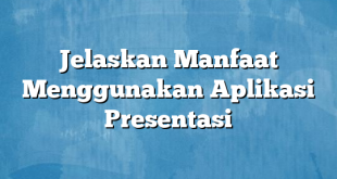 Jelaskan Manfaat Menggunakan Aplikasi Presentasi