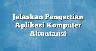 Jelaskan Pengertian Aplikasi Komputer Akuntansi