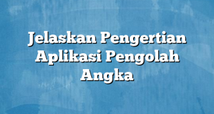 Jelaskan Pengertian Aplikasi Pengolah Angka