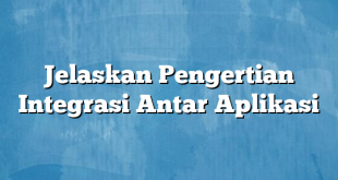 Jelaskan Pengertian Integrasi Antar Aplikasi