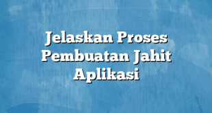 Jelaskan Proses Pembuatan Jahit Aplikasi