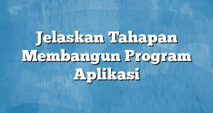 Jelaskan Tahapan Membangun Program Aplikasi