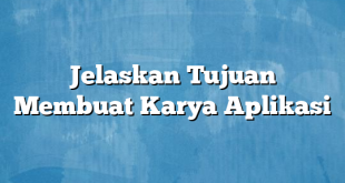 Jelaskan Tujuan Membuat Karya Aplikasi