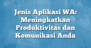 Jenis Aplikasi WA: Meningkatkan Produktivitas dan Komunikasi Anda