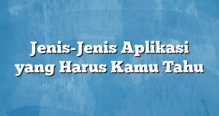 Jenis-Jenis Aplikasi yang Harus Kamu Tahu