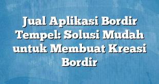 Jual Aplikasi Bordir Tempel: Solusi Mudah untuk Membuat Kreasi Bordir