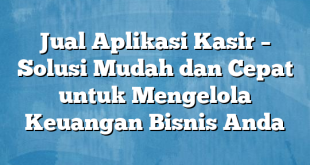 Jual Aplikasi Kasir – Solusi Mudah dan Cepat untuk Mengelola Keuangan Bisnis Anda