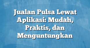 Jualan Pulsa Lewat Aplikasi: Mudah, Praktis, dan Menguntungkan