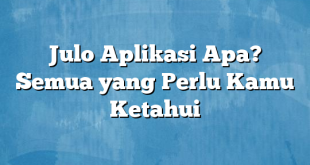 Julo Aplikasi Apa? Semua yang Perlu Kamu Ketahui