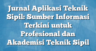 Jurnal Aplikasi Teknik Sipil: Sumber Informasi Terkini untuk Profesional dan Akademisi Teknik Sipil