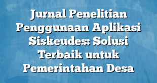 Jurnal Penelitian Penggunaan Aplikasi Siskeudes: Solusi Terbaik untuk Pemerintahan Desa