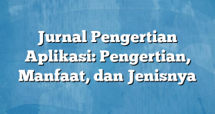 Jurnal Pengertian Aplikasi: Pengertian, Manfaat, dan Jenisnya