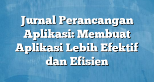 Jurnal Perancangan Aplikasi: Membuat Aplikasi Lebih Efektif dan Efisien