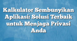 Kalkulator Sembunyikan Aplikasi: Solusi Terbaik untuk Menjaga Privasi Anda