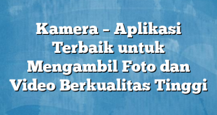 Kamera – Aplikasi Terbaik untuk Mengambil Foto dan Video Berkualitas Tinggi