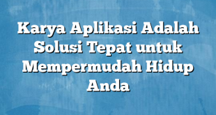 Karya Aplikasi Adalah Solusi Tepat untuk Mempermudah Hidup Anda