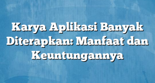 Karya Aplikasi Banyak Diterapkan: Manfaat dan Keuntungannya